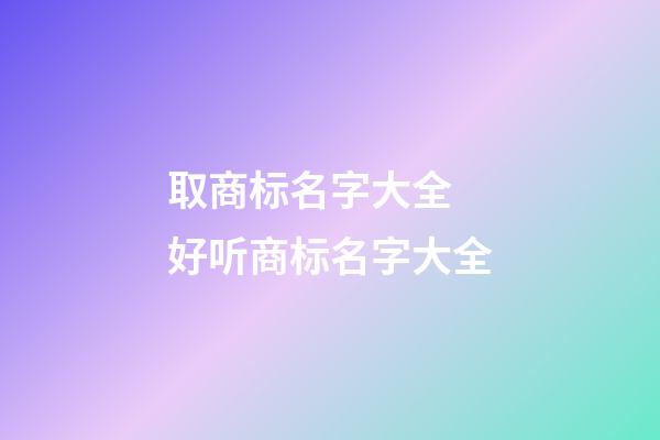 取商标名字大全 好听商标名字大全